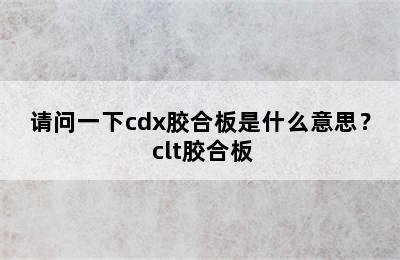 请问一下cdx胶合板是什么意思？ clt胶合板